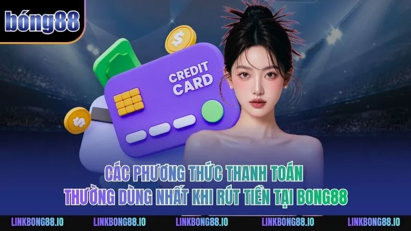 Rút Tiền BONG88 An Toàn Hiệu Quả Dành Cho Người Mới 1 Các phương thức thanh toán thường dùng nhất khi rút tiền tại BONG88