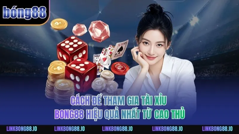 Cách để tham gia Tài Xỉu BONG88 hiệu quả nhất từ cao thủ